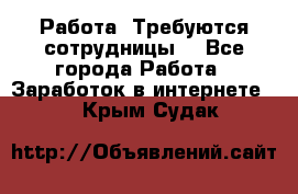 Работа .Требуются сотрудницы  - Все города Работа » Заработок в интернете   . Крым,Судак